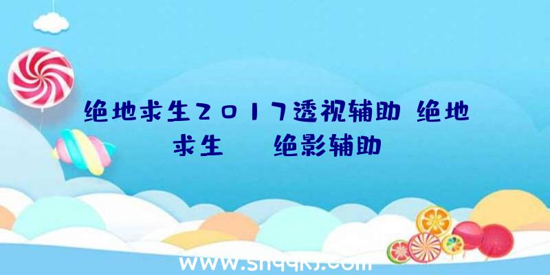 绝地求生2017透视辅助、绝地求生